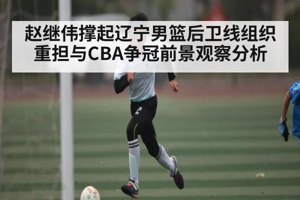 赵继伟撑起辽宁男篮后卫线组织重担与CBA争冠前景观察分析