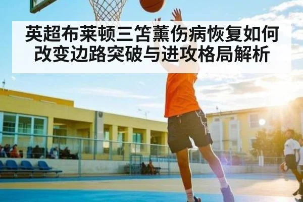 英超布莱顿三笘薰伤病恢复如何改变边路突破与进攻格局解析