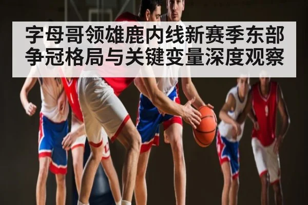 字母哥领雄鹿内线新赛季东部争冠格局与关键变量深度观察