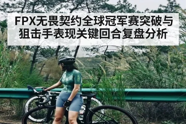 FPX无畏契约全球冠军赛突破与狙击手表现关键回合复盘分析