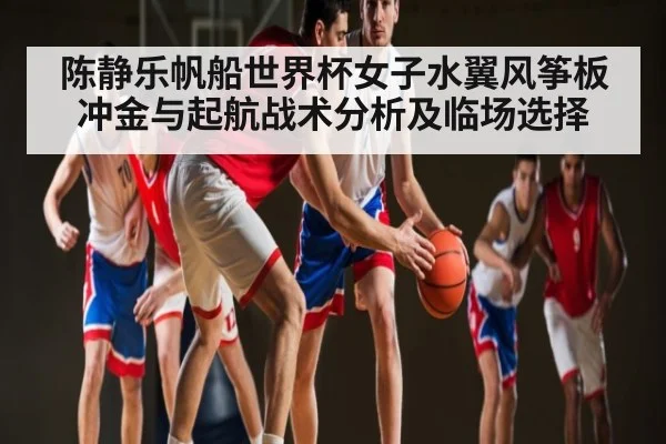 陈静乐帆船世界杯女子水翼风筝板冲金与起航战术分析及临场选择