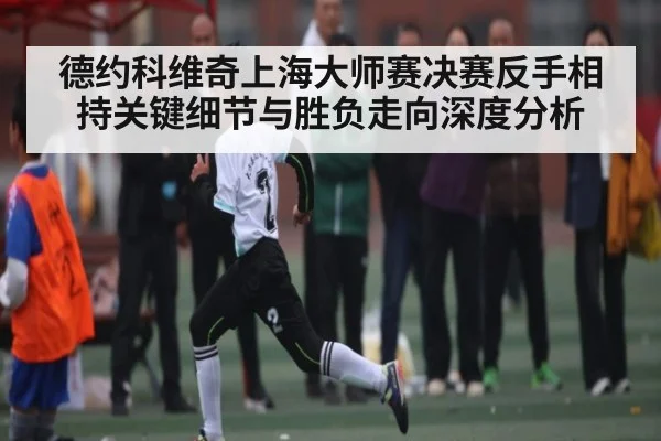德约科维奇上海大师赛决赛反手相持关键细节与胜负走向深度分析