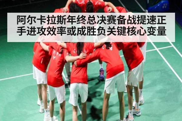 阿尔卡拉斯年终总决赛备战提速正手进攻效率或成胜负关键核心变量