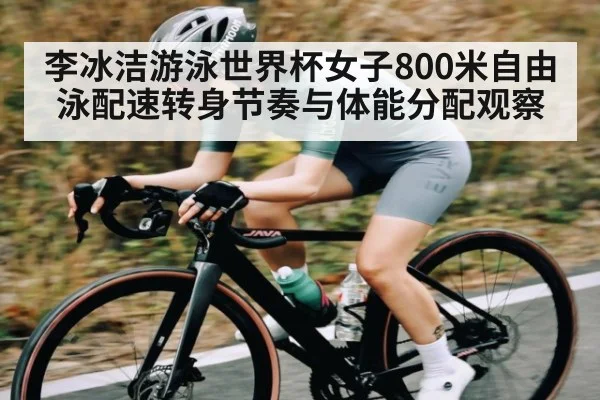 李冰洁游泳世界杯女子800米自由泳配速转身节奏与体能分配观察